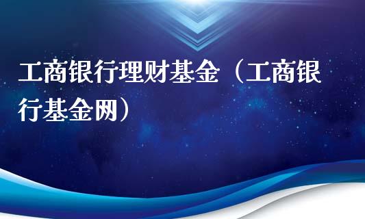 工商银行理财基金（工商银行基金网）_https://www.kuaijiepai.net_投资理财_第1张