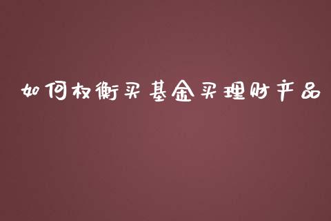如何权衡买基金买理财产品_https://www.kuaijiepai.net_投资理财_第1张