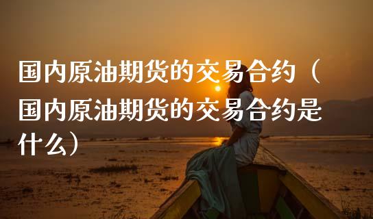 国内原油期货的交易合约（国内原油期货的交易合约是什么）_https://www.kuaijiepai.net_期货资讯_第1张