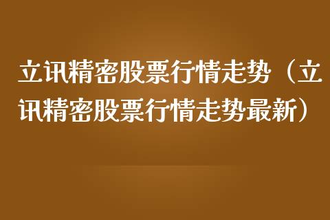 立讯精密股票行情走势（立讯精密股票行情走势最新）_https://www.kuaijiepai.net_新股新闻_第1张