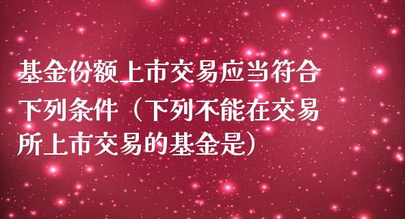 基金份额上市交易应当符合下列条件（下列不能在交易所上市交易的基金是）_https://www.kuaijiepai.net_期货理财_第1张