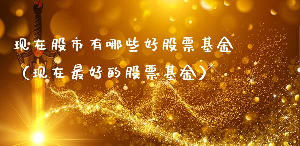 现在股市有哪些好股票基金（现在最好的股票基金）_https://www.kuaijiepai.net_期货理财_第1张