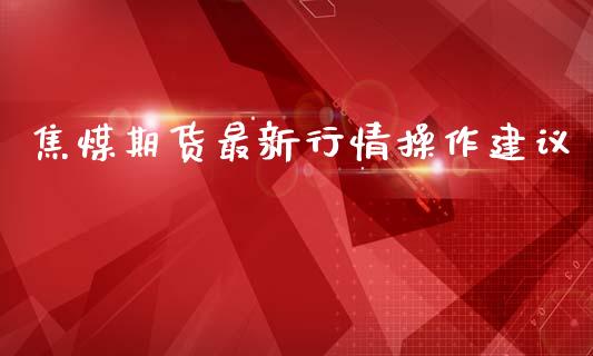 焦煤期货最新行情操作建议_https://www.kuaijiepai.net_期货在线_第1张