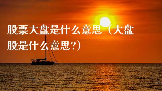 股票大盘是什么意思（大盘股是什么意思?）_https://www.kuaijiepai.net_股票理论_第1张