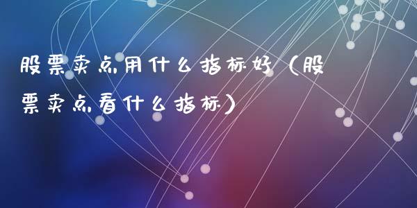 股票卖点用什么指标好（股票卖点看什么指标）_https://www.kuaijiepai.net_新股新闻_第1张