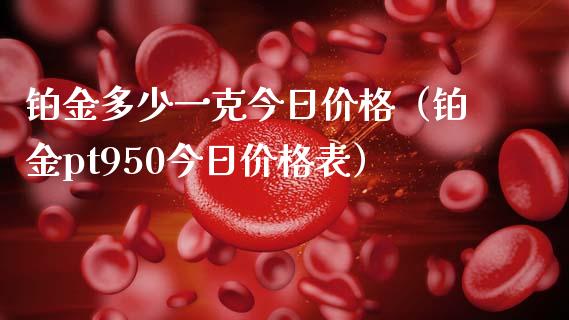 铂金多少一克今日价格（铂金pt950今日价格表）_https://www.kuaijiepai.net_期货资讯_第1张