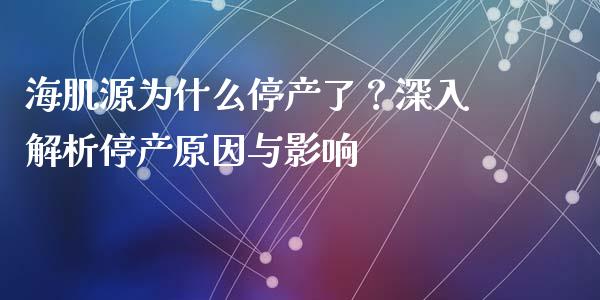 海肌源为什么停产了？深入解析停产原因与影响_https://www.kuaijiepai.net_国际期货_第1张