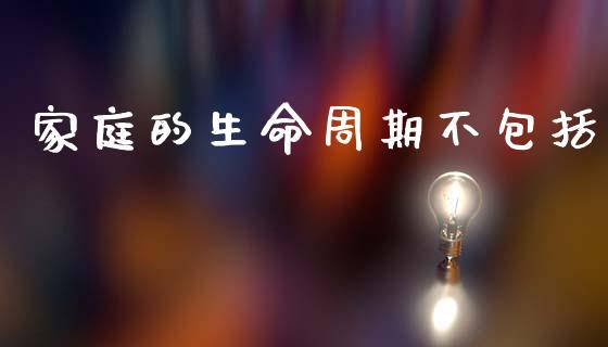 家庭的生命周期不包括_https://www.kuaijiepai.net_期货资讯_第1张
