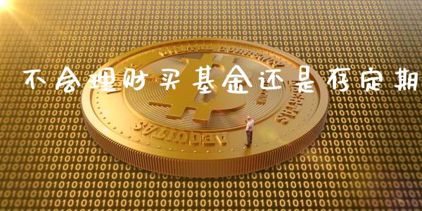 不会理财买基金还是存定期_https://www.kuaijiepai.net_投资理财_第1张