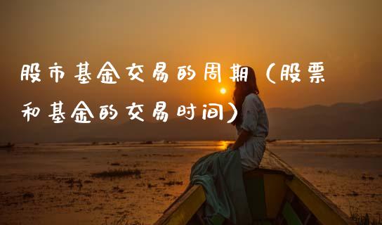 股市基金交易的周期（股票和基金的交易时间）_https://www.kuaijiepai.net_期货理财_第1张