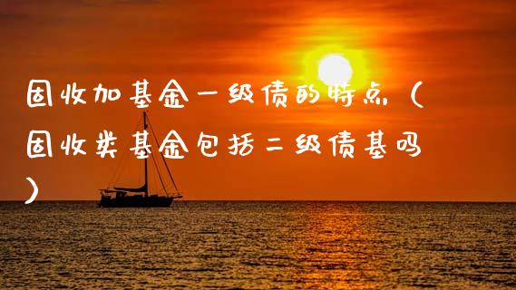 固收加基金一级债的特点（固收类基金包括二级债基吗）_https://www.kuaijiepai.net_期货理财_第1张