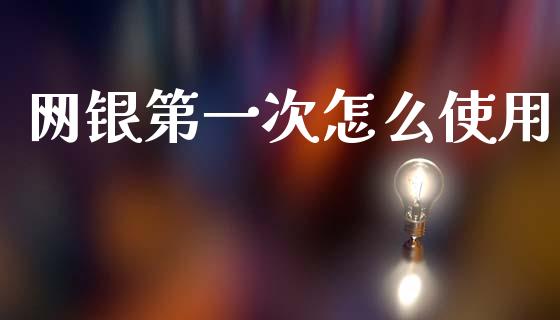 网银第一次怎么使用_https://www.kuaijiepai.net_期货资讯_第1张