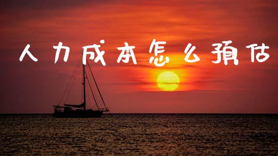 人力成本怎么预估_https://www.kuaijiepai.net_期货资讯_第1张