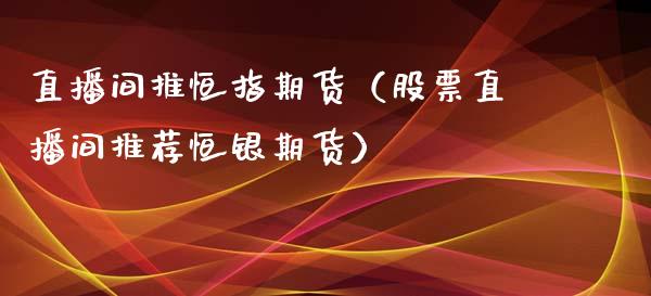 直播间推恒指期货（股票直播间推荐恒银期货）_https://www.kuaijiepai.net_期货在线_第1张