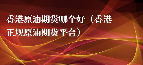 香港原油期货哪个好（香港正规原油期货平台）_https://www.kuaijiepai.net_期货资讯_第1张