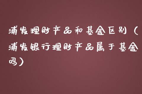 浦发理财产品和基金区别（浦发银行理财产品属于基金吗）_https://www.kuaijiepai.net_期货理财_第1张