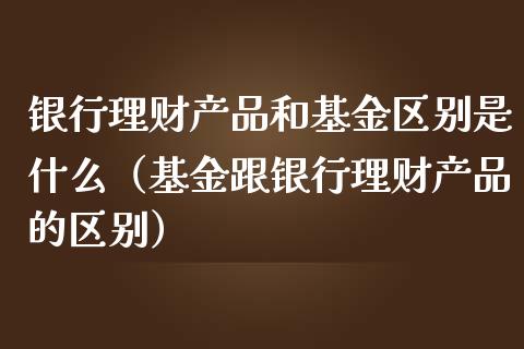 银行理财产品和基金区别是什么（基金跟银行理财产品的区别）_https://www.kuaijiepai.net_投资理财_第1张