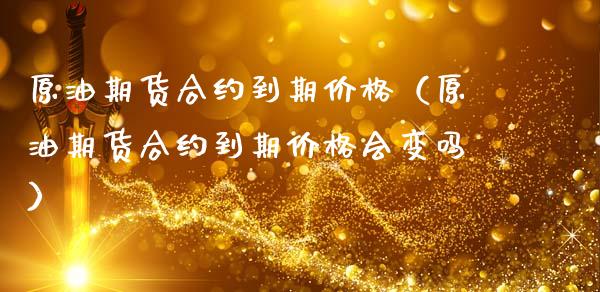 原油期货合约到期价格（原油期货合约到期价格会变吗）_https://www.kuaijiepai.net_国际期货_第1张