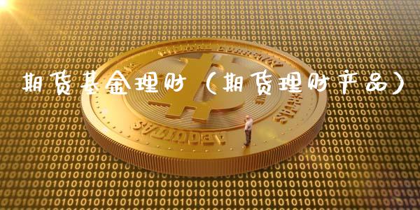 期货基金理财（期货理财产品）_https://www.kuaijiepai.net_投资理财_第1张