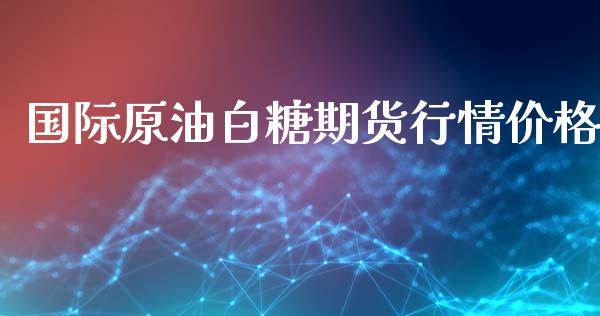 国际原油白糖期货行情价格_https://www.kuaijiepai.net_国际期货_第1张