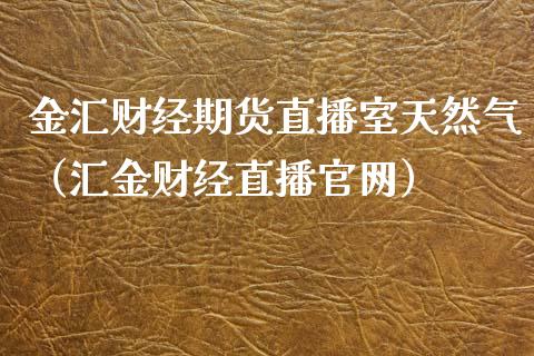 金汇财经期货直播室天然气（汇金财经直播官网）_https://www.kuaijiepai.net_期货在线_第1张