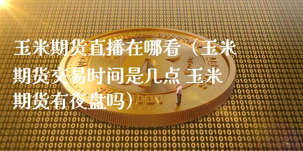 玉米期货直播在哪看（玉米期货交易时间是几点 玉米期货有夜盘吗）_https://www.kuaijiepai.net_期货在线_第1张