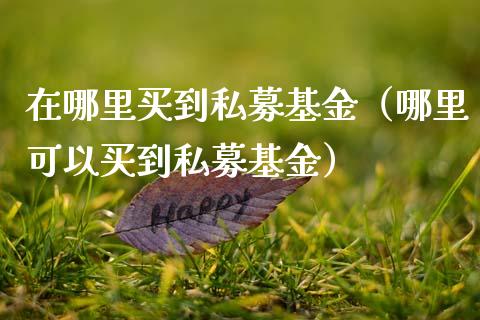 在哪里买到私募基金（哪里可以买到私募基金）_https://www.kuaijiepai.net_投资理财_第1张