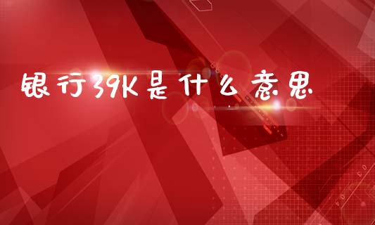 银行39K是什么意思_https://www.kuaijiepai.net_投资理财_第1张