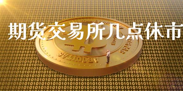 期货交易所几点休市_https://www.kuaijiepai.net_期货理财_第1张