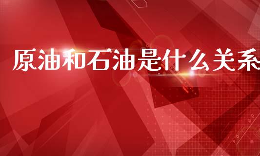 原油和石油是什么关系_https://www.kuaijiepai.net_期货在线_第1张