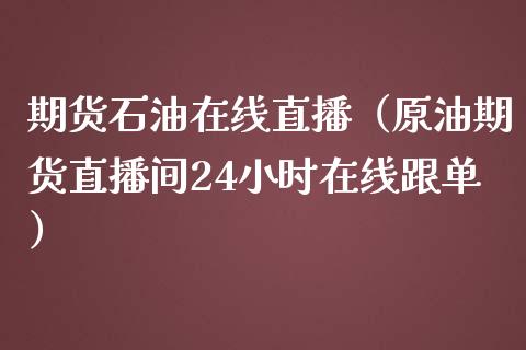 期货石油在线直播（原油期货直播间24小时在线跟单）_https://www.kuaijiepai.net_期货在线_第1张