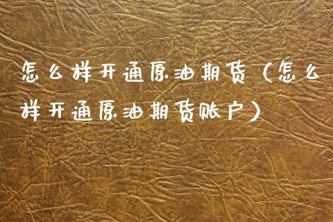 怎么样开通原油期货（怎么样开通原油期货账户）_https://www.kuaijiepai.net_期货资讯_第1张