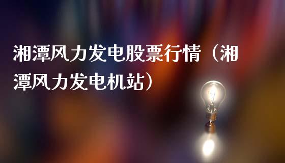湘潭风力发电股票行情（湘潭风力发电机站）_https://www.kuaijiepai.net_新股新闻_第1张
