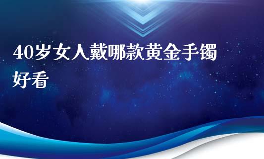 40岁女人戴哪款黄金手镯好看_https://www.kuaijiepai.net_期货资讯_第1张