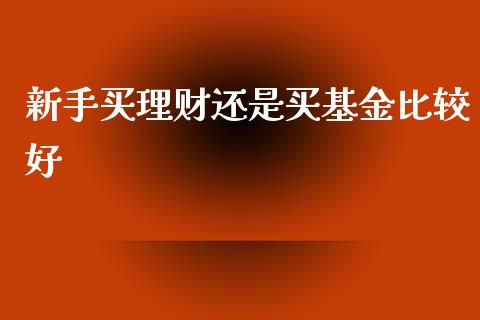 新手买理财还是买基金比较好_https://www.kuaijiepai.net_投资理财_第1张