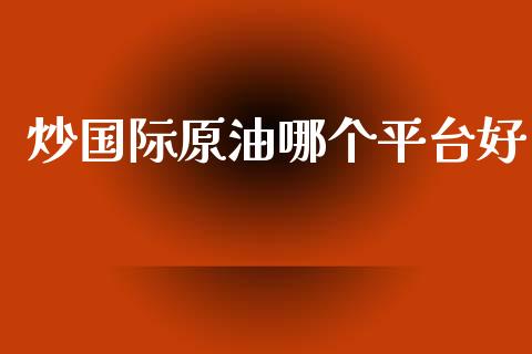 炒国际原油哪个平台好_https://www.kuaijiepai.net_期货在线_第1张