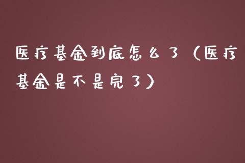医疗基金到底怎么了（医疗基金是不是完了）_https://www.kuaijiepai.net_投资理财_第1张