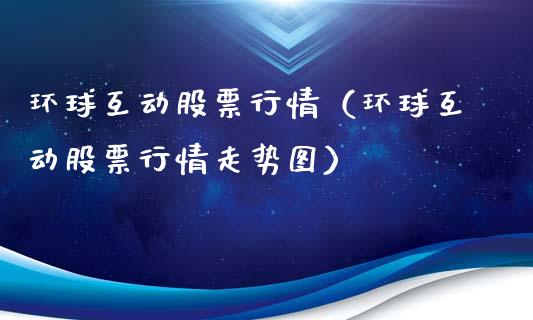 环球互动股票行情（环球互动股票行情走势图）_https://www.kuaijiepai.net_新股新闻_第1张