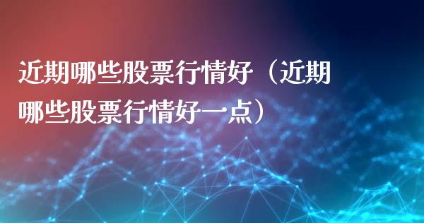 近期哪些股票行情好（近期哪些股票行情好一点）_https://www.kuaijiepai.net_股票理论_第1张