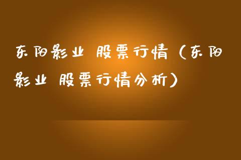东阳影业 股票行情（东阳影业 股票行情分析）_https://www.kuaijiepai.net_国际股建_第1张