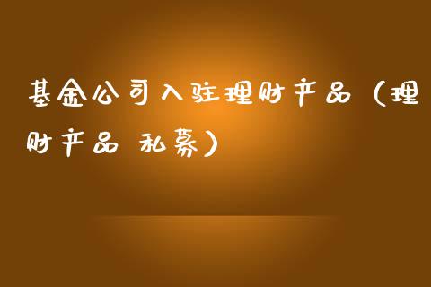 基金公司入驻理财产品（理财产品 私募）_https://www.kuaijiepai.net_投资理财_第1张