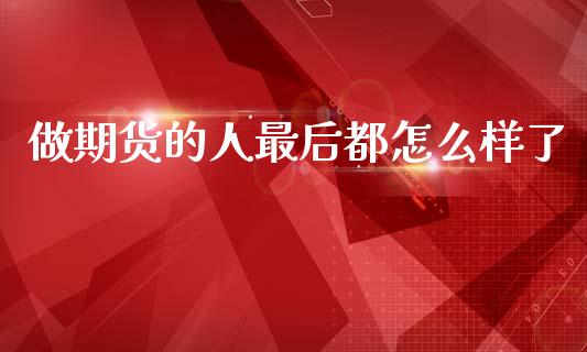 做期货的人最后都怎么样了_https://www.kuaijiepai.net_期货资讯_第1张