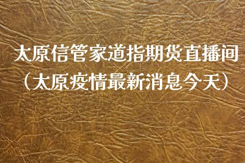 太原信管家道指期货直播间（太原疫情最新消息今天）_https://www.kuaijiepai.net_期货在线_第1张