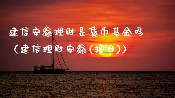 建信安鑫理财是货币基金吗（建信理财安鑫(按日)）_https://www.kuaijiepai.net_期货理财_第1张
