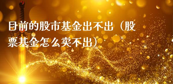 目前的股市基金出不出（股票基金怎么卖不出）_https://www.kuaijiepai.net_投资理财_第1张