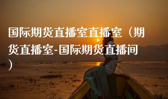 国际期货直播室直播室（期货直播室-国际期货直播间）_https://www.kuaijiepai.net_期货在线_第1张