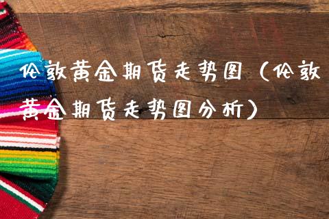 伦敦黄金期货走势图（伦敦黄金期货走势图分析）_https://www.kuaijiepai.net_国际期货_第1张
