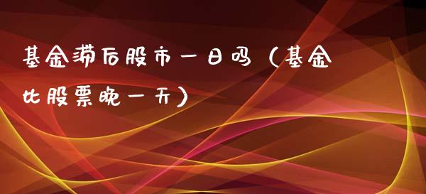 基金滞后股市一日吗（基金比股票晚一天）_https://www.kuaijiepai.net_投资理财_第1张