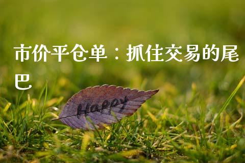 市价平仓单：抓住交易的尾巴_https://www.kuaijiepai.net_新股新闻_第1张
