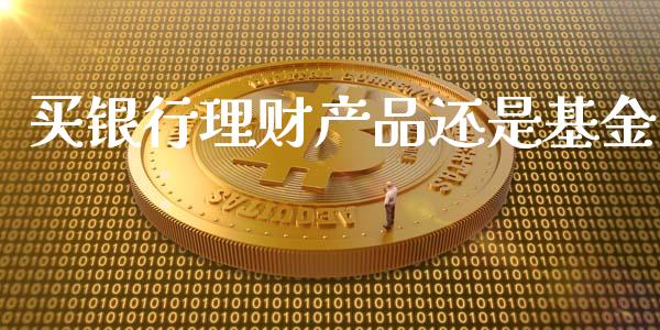 买银行理财产品还是基金_https://www.kuaijiepai.net_投资理财_第1张